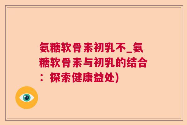 氨糖软骨素初乳不_氨糖软骨素与初乳的结合：探索健康益处)