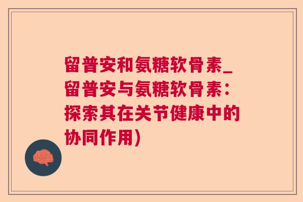 留普安和氨糖软骨素_留普安与氨糖软骨素：探索其在关节健康中的协同作用)