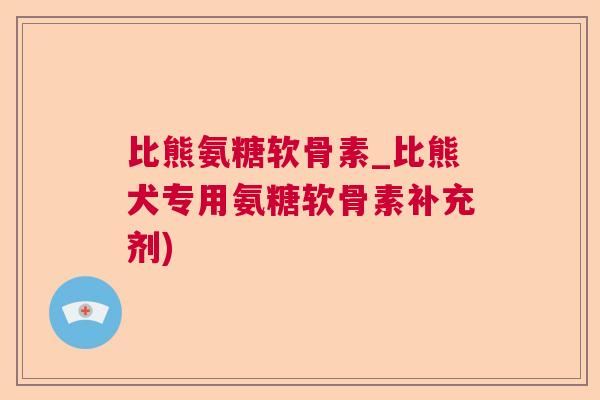 比熊氨糖软骨素_比熊犬专用氨糖软骨素补充剂)