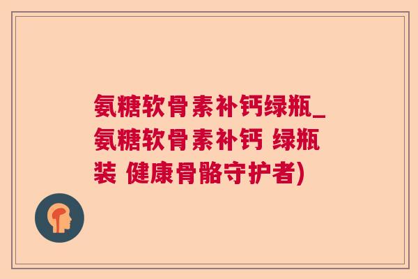 氨糖软骨素补钙绿瓶_氨糖软骨素补钙 绿瓶装 健康骨骼守护者)