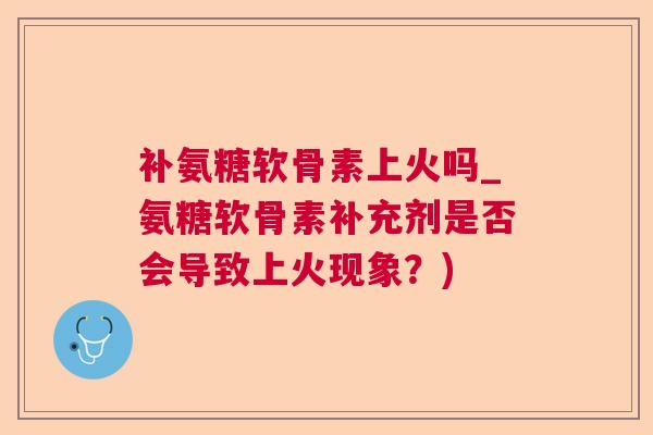 补氨糖软骨素上火吗_氨糖软骨素补充剂是否会导致上火现象？)