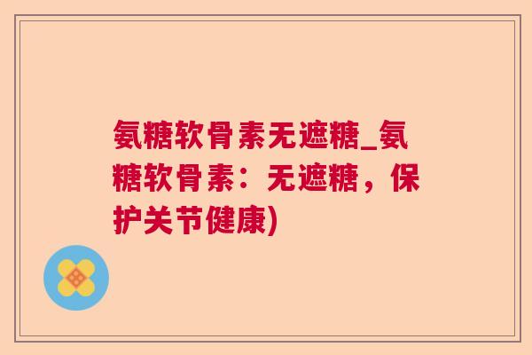 氨糖软骨素无遮糖_氨糖软骨素：无遮糖，保护关节健康)