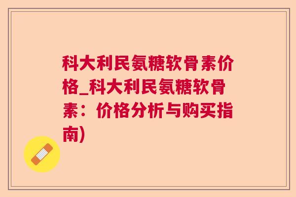 科大利民氨糖软骨素价格_科大利民氨糖软骨素：价格分析与购买指南)