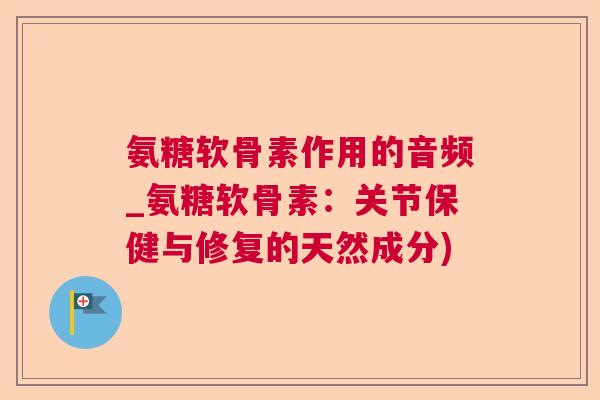 氨糖软骨素作用的音频_氨糖软骨素：关节保健与修复的天然成分)