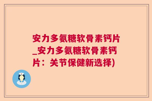 安力多氨糖软骨素钙片_安力多氨糖软骨素钙片：关节保健新选择)
