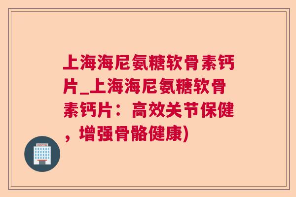 上海海尼氨糖软骨素钙片_上海海尼氨糖软骨素钙片：高效关节保健，增强骨骼健康)