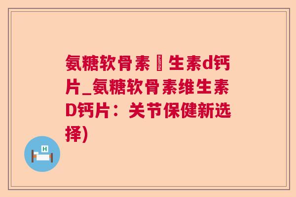氨糖软骨素維生素d钙片_氨糖软骨素维生素D钙片：关节保健新选择)