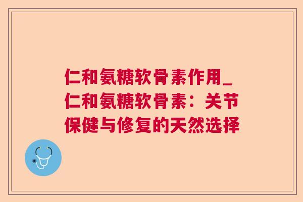 仁和氨糖软骨素作用_仁和氨糖软骨素：关节保健与修复的天然选择
