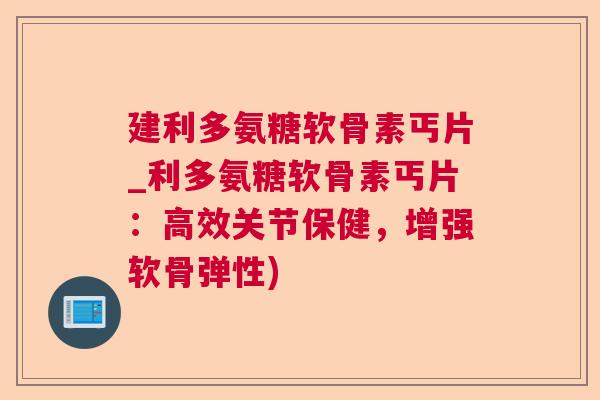 建利多氨糖软骨素丐片_利多氨糖软骨素丐片：高效关节保健，增强软骨弹性)