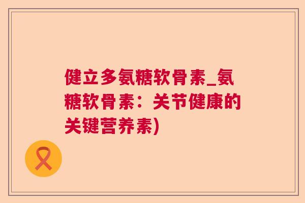健立多氨糖软骨素_氨糖软骨素：关节健康的关键营养素)