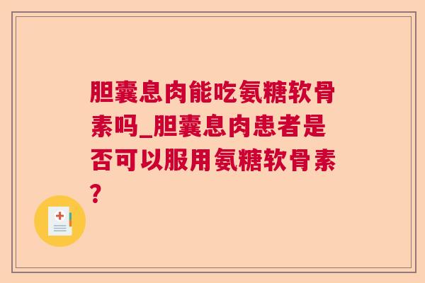 胆囊息肉能吃氨糖软骨素吗_胆囊息肉患者是否可以服用氨糖软骨素？