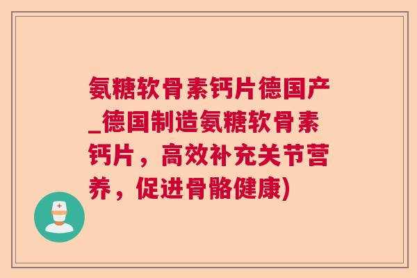 氨糖软骨素钙片德国产_德国制造氨糖软骨素钙片，高效补充关节营养，促进骨骼健康)