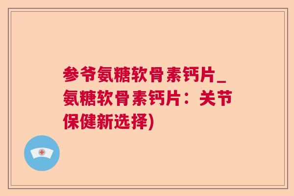 参爷氨糖软骨素钙片_氨糖软骨素钙片：关节保健新选择)