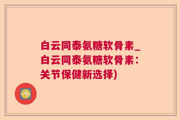 白云同泰氨糖软骨素_白云同泰氨糖软骨素：关节保健新选择)