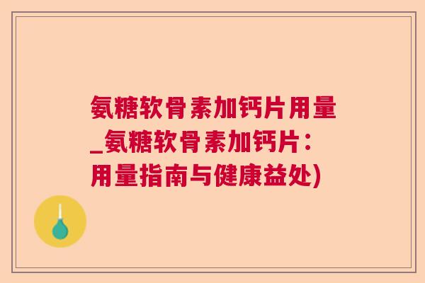 氨糖软骨素加钙片用量_氨糖软骨素加钙片：用量指南与健康益处)