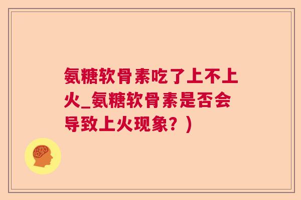 氨糖软骨素吃了上不上火_氨糖软骨素是否会导致上火现象？)