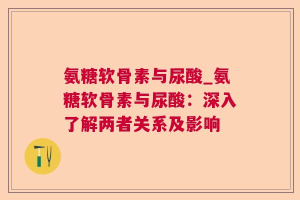 氨糖软骨素与尿酸_氨糖软骨素与尿酸：深入了解两者关系及影响