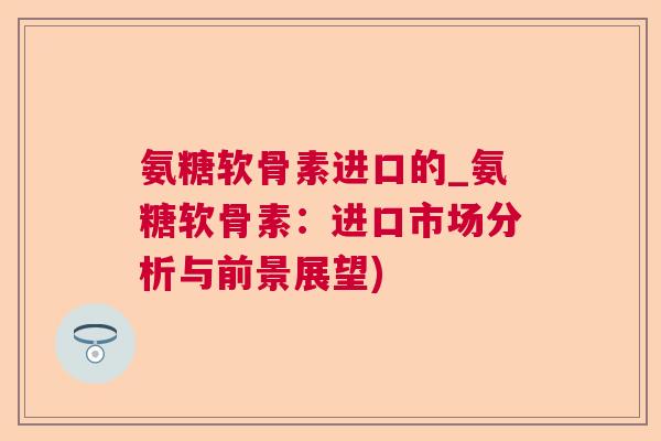 氨糖软骨素进口的_氨糖软骨素：进口市场分析与前景展望)
