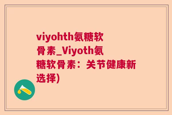 viyohth氨糖软骨素_Viyoth氨糖软骨素：关节健康新选择)