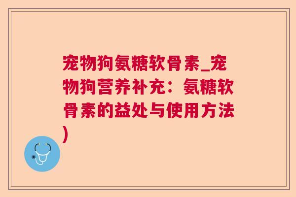 宠物狗氨糖软骨素_宠物狗营养补充：氨糖软骨素的益处与使用方法)
