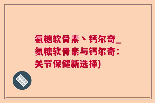 氨糖软骨素丶钙尔奇_氨糖软骨素与钙尔奇：关节保健新选择)