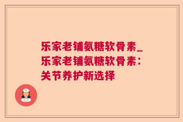 乐家老铺氨糖软骨素_乐家老铺氨糖软骨素：关节养护新选择