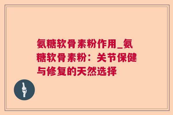 氨糖软骨素粉作用_氨糖软骨素粉：关节保健与修复的天然选择