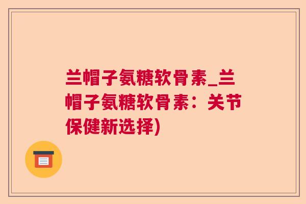 兰帽子氨糖软骨素_兰帽子氨糖软骨素：关节保健新选择)