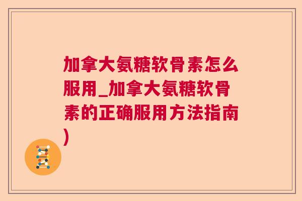 加拿大氨糖软骨素怎么服用_加拿大氨糖软骨素的正确服用方法指南)