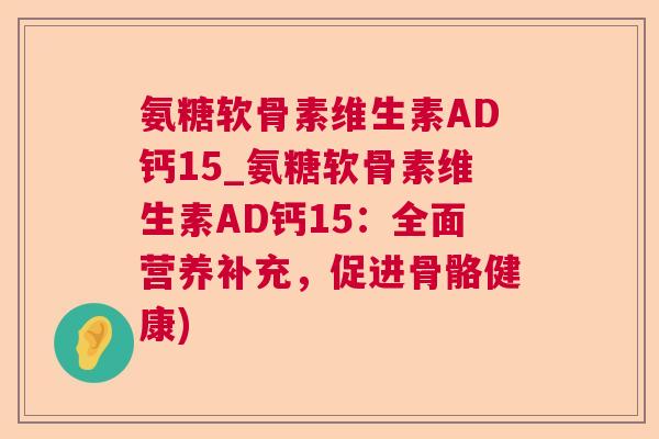 氨糖软骨素维生素AD钙15_氨糖软骨素维生素AD钙15：全面营养补充，促进骨骼健康)