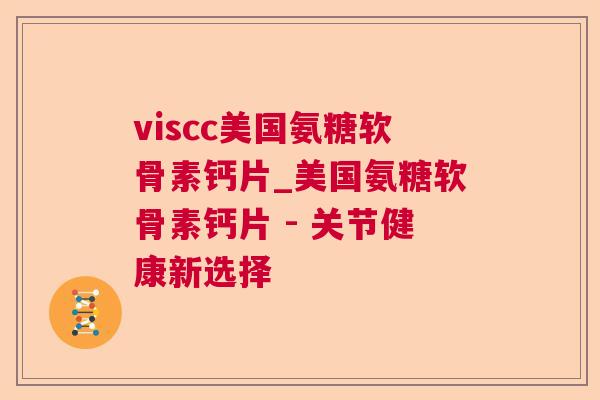 viscc美国氨糖软骨素钙片_美国氨糖软骨素钙片 - 关节健康新选择