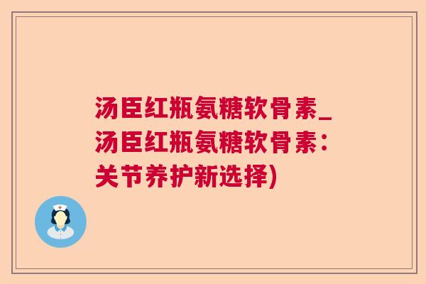 汤臣红瓶氨糖软骨素_汤臣红瓶氨糖软骨素：关节养护新选择)