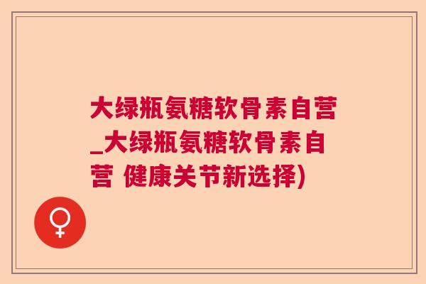 大绿瓶氨糖软骨素自营_大绿瓶氨糖软骨素自营 健康关节新选择)
