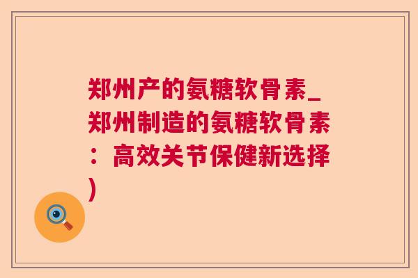 郑州产的氨糖软骨素_郑州制造的氨糖软骨素：高效关节保健新选择)