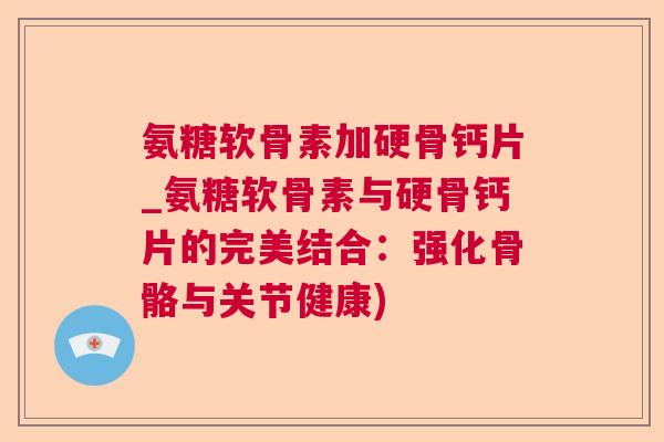 氨糖软骨素加硬骨钙片_氨糖软骨素与硬骨钙片的完美结合：强化骨骼与关节健康)