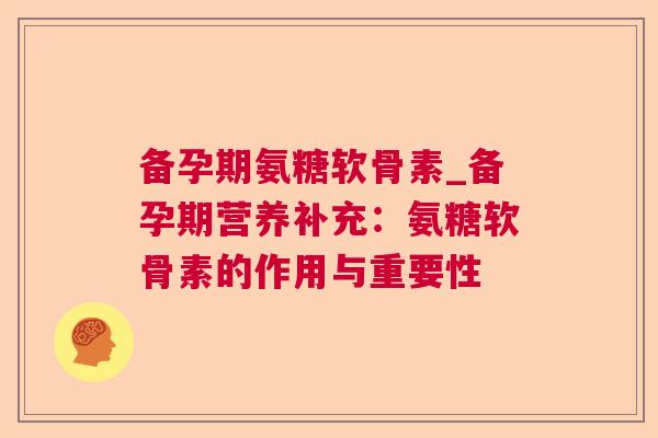 备孕期氨糖软骨素_备孕期营养补充：氨糖软骨素的作用与重要性
