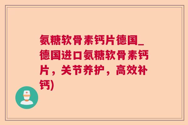 氨糖软骨素钙片德国_德国进口氨糖软骨素钙片，关节养护，高效补钙)