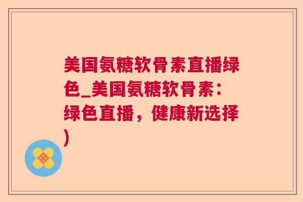 美国氨糖软骨素直播绿色_美国氨糖软骨素：绿色直播，健康新选择)