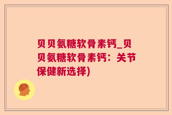 贝贝氨糖软骨素钙_贝贝氨糖软骨素钙：关节保健新选择)