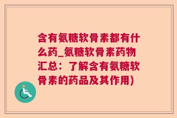 含有氨糖软骨素都有什么药_氨糖软骨素药物汇总：了解含有氨糖软骨素的药品及其作用)
