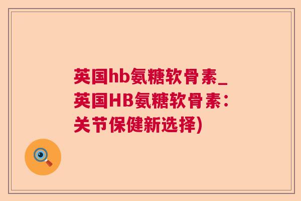 英国hb氨糖软骨素_英国HB氨糖软骨素：关节保健新选择)