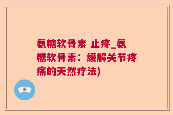 氨糖软骨素 止疼_氨糖软骨素：缓解关节疼痛的天然疗法)