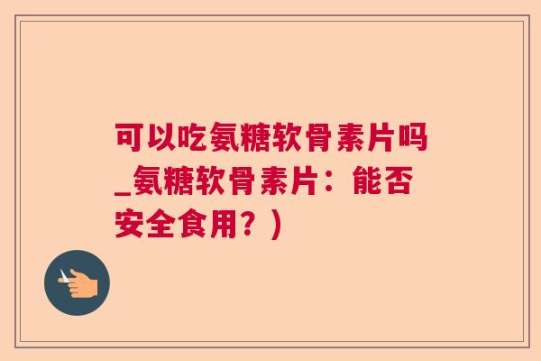 可以吃氨糖软骨素片吗_氨糖软骨素片:能否安全食用?) 可以吃氨糖软骨素片吗_氨糖软骨素片:能否安全食用?)