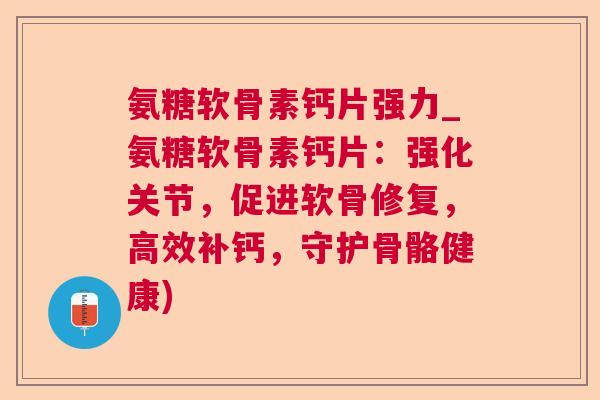 氨糖软骨素钙片强力_氨糖软骨素钙片：强化关节，促进软骨修复，高效补钙，守护骨骼健康)