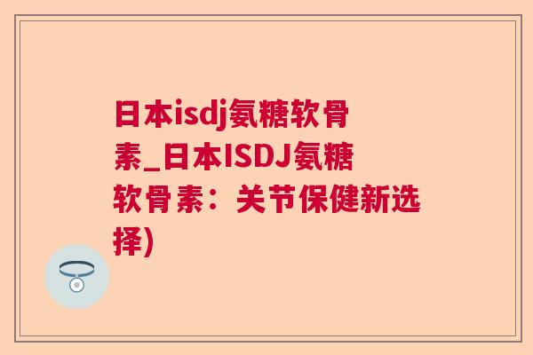 日本isdj氨糖软骨素_日本ISDJ氨糖软骨素：关节保健新选择)