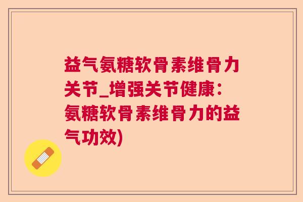 益气氨糖软骨素维骨力关节_增强关节健康：氨糖软骨素维骨力的益气功效)