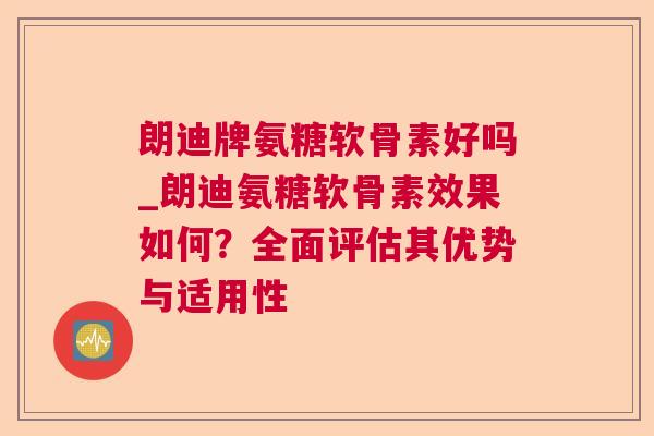朗迪牌氨糖软骨素好吗_朗迪氨糖软骨素效果如何？全面评估其优势与适用性