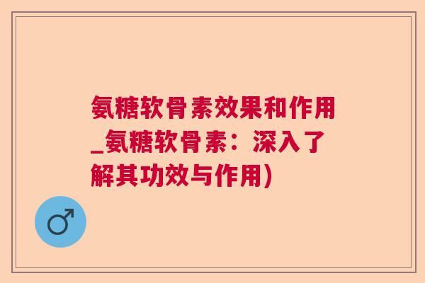 氨糖软骨素效果和作用_氨糖软骨素：深入了解其功效与作用)