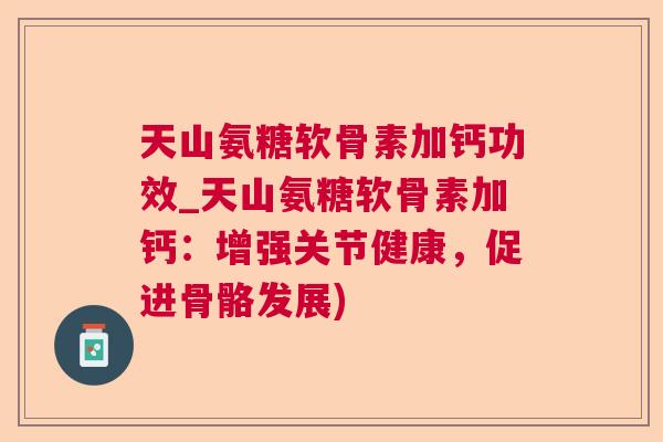 天山氨糖软骨素加钙功效_天山氨糖软骨素加钙：增强关节健康，促进骨骼发展)