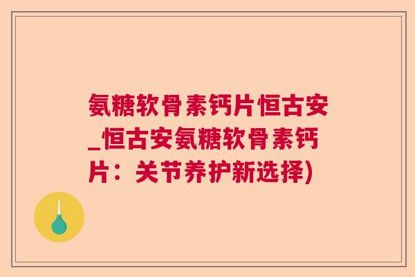 氨糖软骨素钙片恒古安_恒古安氨糖软骨素钙片：关节养护新选择)